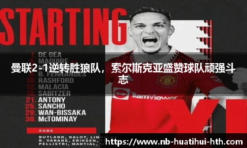 曼联2-1逆转胜狼队，索尔斯克亚盛赞球队顽强斗志