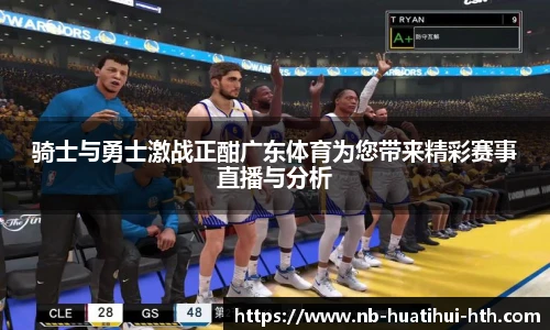 骑士与勇士激战正酣广东体育为您带来精彩赛事直播与分析