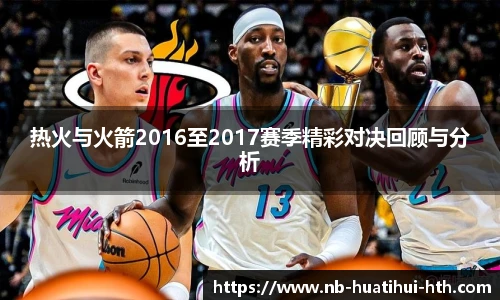 热火与火箭2016至2017赛季精彩对决回顾与分析